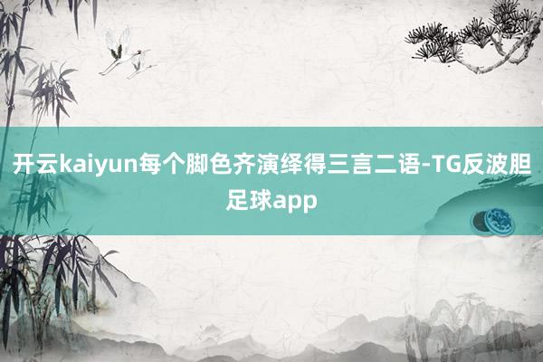 开云kaiyun每个脚色齐演绎得三言二语-TG反波胆足球app
