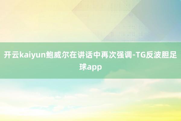 开云kaiyun鲍威尔在讲话中再次强调-TG反波胆足球app