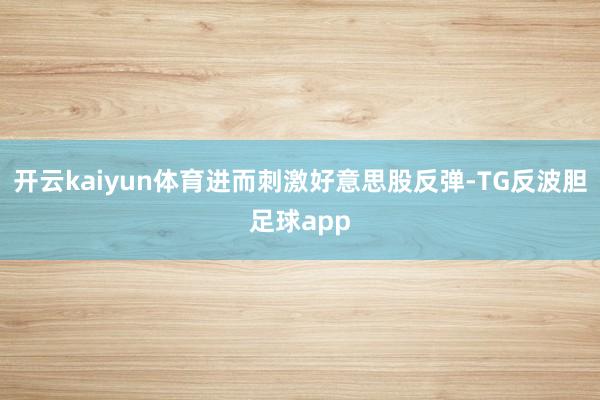 开云kaiyun体育进而刺激好意思股反弹-TG反波胆足球app