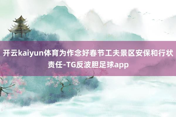 开云kaiyun体育为作念好春节工夫景区安保和行状责任-TG反波胆足球app