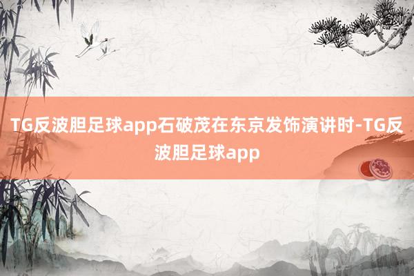 TG反波胆足球app石破茂在东京发饰演讲时-TG反波胆足球app