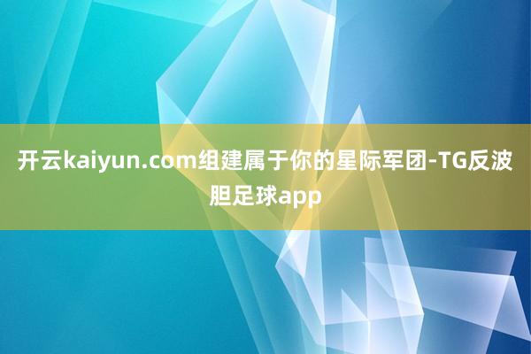 开云kaiyun.com组建属于你的星际军团-TG反波胆足球app
