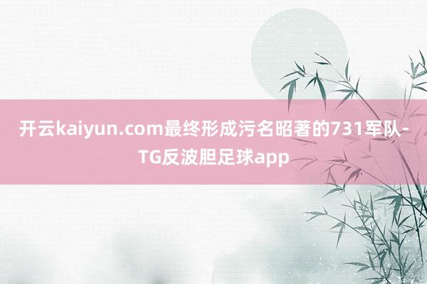 开云kaiyun.com最终形成污名昭著的731军队-TG反波胆足球app