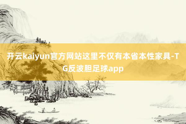 开云kaiyun官方网站这里不仅有本省本性家具-TG反波胆足球app