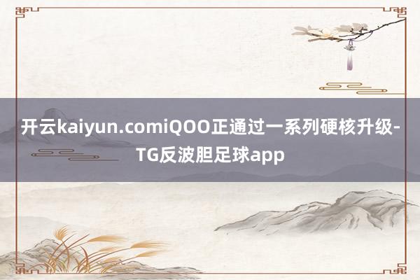 开云kaiyun.comiQOO正通过一系列硬核升级-TG反波胆足球app