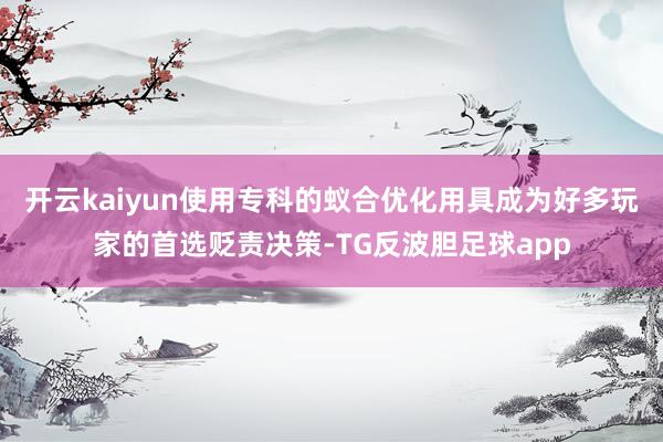 开云kaiyun使用专科的蚁合优化用具成为好多玩家的首选贬责决策-TG反波胆足球app