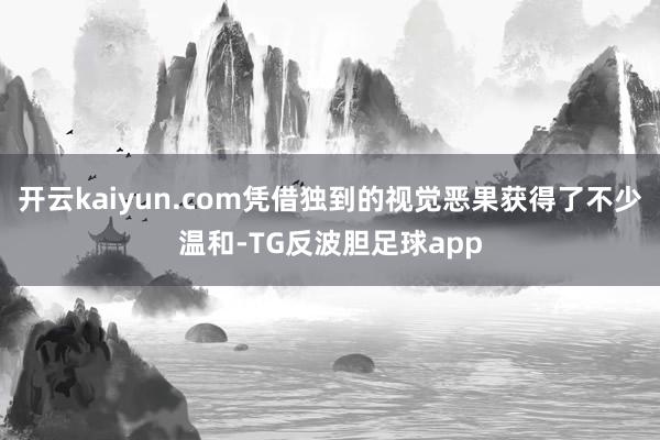 开云kaiyun.com凭借独到的视觉恶果获得了不少温和-TG反波胆足球app