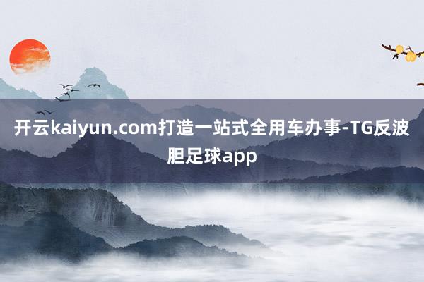 开云kaiyun.com打造一站式全用车办事-TG反波胆足球app