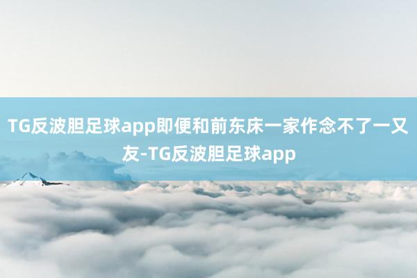 TG反波胆足球app即便和前东床一家作念不了一又友-TG反波胆足球app