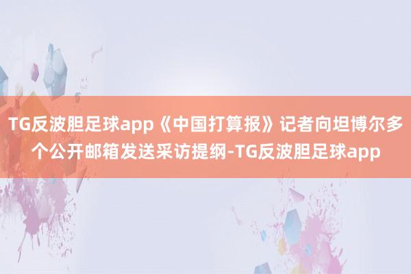 TG反波胆足球app《中国打算报》记者向坦博尔多个公开邮箱发送采访提纲-TG反波胆足球app