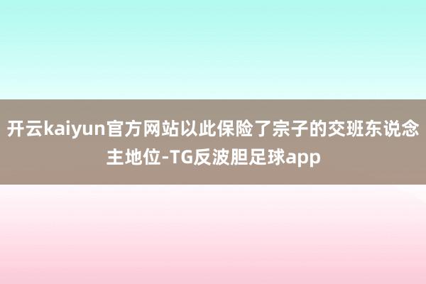 开云kaiyun官方网站以此保险了宗子的交班东说念主地位-TG反波胆足球app