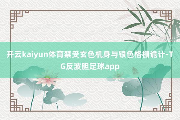 开云kaiyun体育禁受玄色机身与银色格栅诡计-TG反波胆足球app