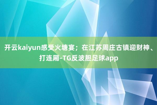 开云kaiyun感受火塘宴；在江苏周庄古镇迎财神、打连厢-TG反波胆足球app