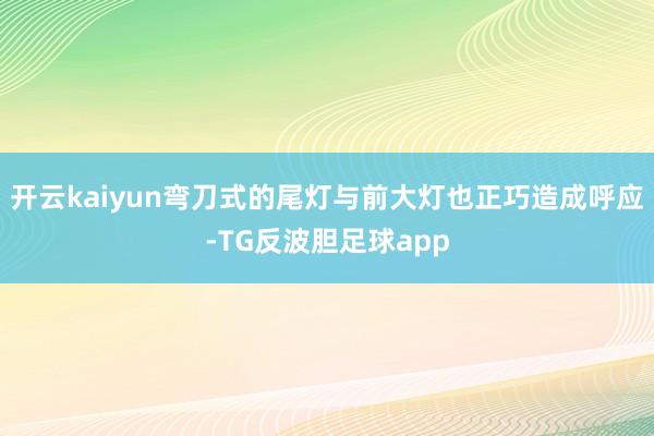 开云kaiyun弯刀式的尾灯与前大灯也正巧造成呼应-TG反波胆足球app