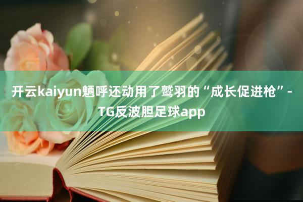 开云kaiyun魉呼还动用了鹫羽的“成长促进枪”-TG反波胆足球app
