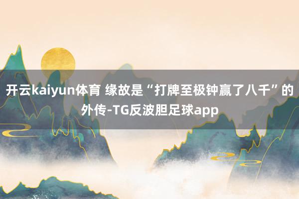 开云kaiyun体育 缘故是“打牌至极钟赢了八千”的外传-TG反波胆足球app