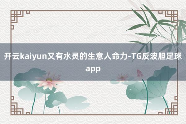 开云kaiyun又有水灵的生意人命力-TG反波胆足球app