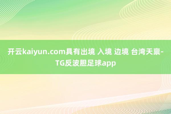 开云kaiyun.com具有出境 入境 边境 台湾天禀-TG反波胆足球app