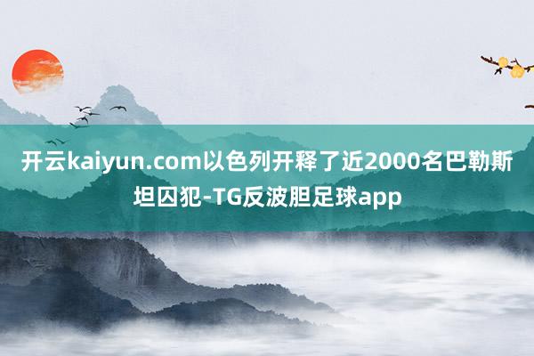 开云kaiyun.com以色列开释了近2000名巴勒斯坦囚犯-TG反波胆足球app