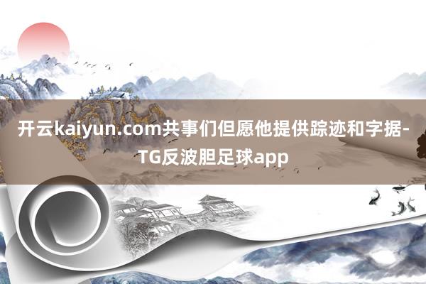 开云kaiyun.com共事们但愿他提供踪迹和字据-TG反波胆足球app