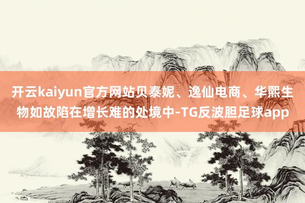 开云kaiyun官方网站贝泰妮、逸仙电商、华熙生物如故陷在增长难的处境中-TG反波胆足球app