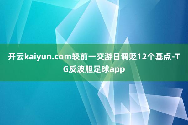 开云kaiyun.com较前一交游日调贬12个基点-TG反波胆足球app
