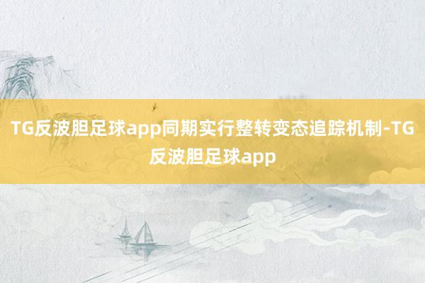 TG反波胆足球app同期实行整转变态追踪机制-TG反波胆足球app