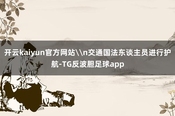 开云kaiyun官方网站\n交通国法东谈主员进行护航-TG反波胆足球app
