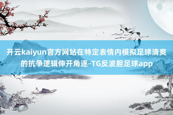 开云kaiyun官方网站在特定表情内模拟足球清爽的抗争逻辑伸开角逐-TG反波胆足球app