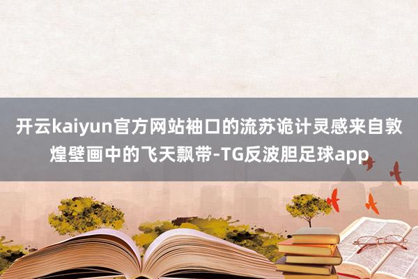 开云kaiyun官方网站袖口的流苏诡计灵感来自敦煌壁画中的飞天飘带-TG反波胆足球app