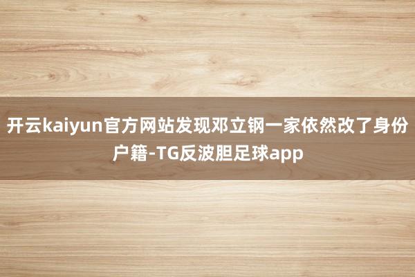 开云kaiyun官方网站发现邓立钢一家依然改了身份户籍-TG反波胆足球app