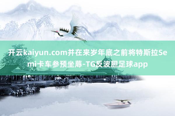 开云kaiyun.com并在来岁年底之前将特斯拉Semi卡车参预坐蓐-TG反波胆足球app