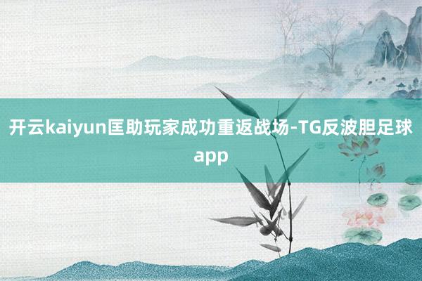 开云kaiyun匡助玩家成功重返战场-TG反波胆足球app