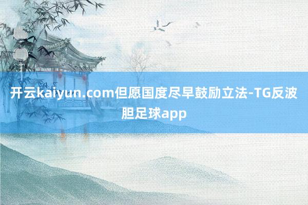 开云kaiyun.com但愿国度尽早鼓励立法-TG反波胆足球app