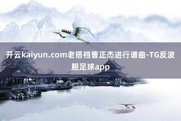 开云kaiyun.com老搭档曹正杰进行谱曲-TG反波胆足球app