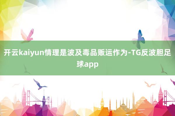 开云kaiyun情理是波及毒品贩运作为-TG反波胆足球app