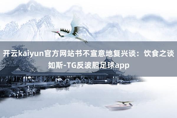 开云kaiyun官方网站书不宣意地复兴谈:饮食之谈如斯-TG反波胆足球app