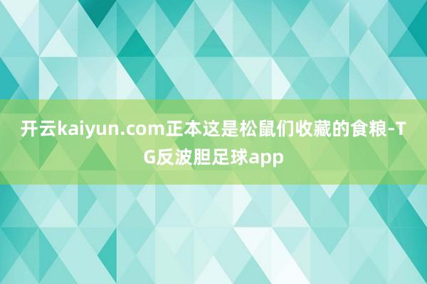 开云kaiyun.com正本这是松鼠们收藏的食粮-TG反波胆足球app