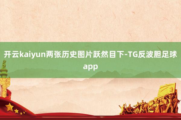 开云kaiyun两张历史图片跃然目下-TG反波胆足球app