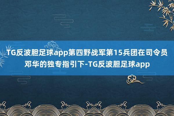 TG反波胆足球app第四野战军第15兵团在司令员邓华的独专指引下-TG反波胆足球app