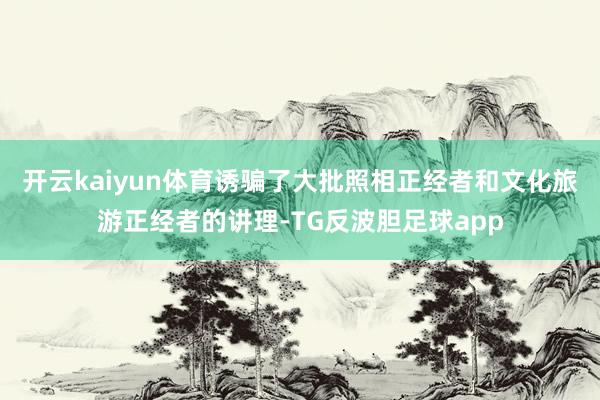 开云kaiyun体育诱骗了大批照相正经者和文化旅游正经者的讲理-TG反波胆足球app