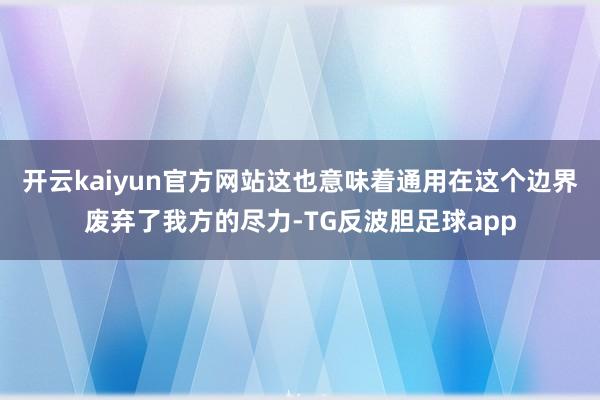 开云kaiyun官方网站这也意味着通用在这个边界废弃了我方的尽力-TG反波胆足球app