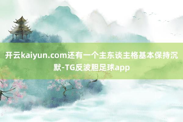 开云kaiyun.com还有一个主东谈主格基本保持沉默-TG反波胆足球app