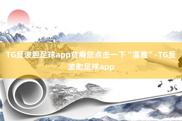 TG反波胆足球app贫瘠您点击一下“温雅”-TG反波胆足球app