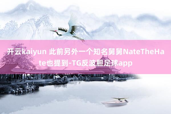 开云kaiyun 此前另外一个知名舅舅NateTheHate也提到-TG反波胆足球app