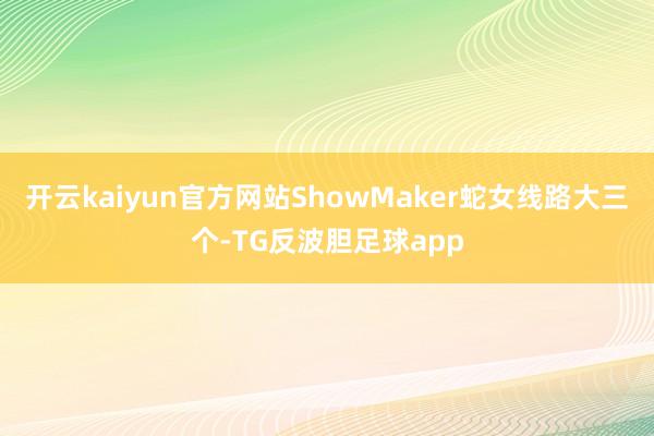 开云kaiyun官方网站ShowMaker蛇女线路大三个-TG反波胆足球app