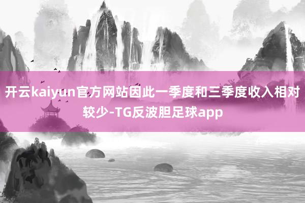 开云kaiyun官方网站因此一季度和三季度收入相对较少-TG反波胆足球app