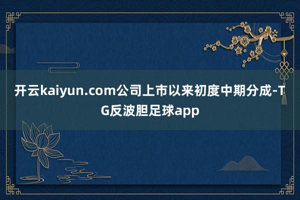 开云kaiyun.com公司上市以来初度中期分成-TG反波胆足球app