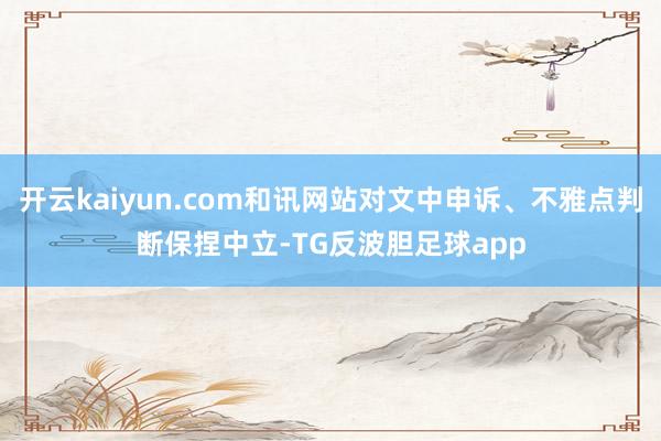 开云kaiyun.com和讯网站对文中申诉、不雅点判断保捏中立-TG反波胆足球app