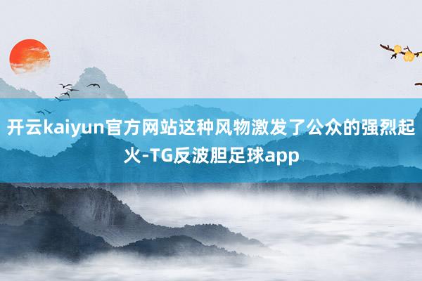 开云kaiyun官方网站这种风物激发了公众的强烈起火-TG反波胆足球app